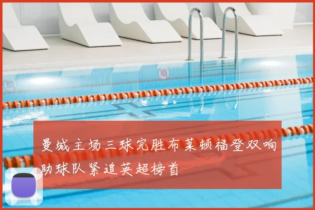 曼城主场三球完胜布莱顿福登双响助球队紧追英超榜首