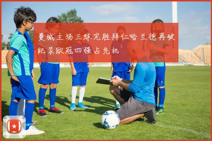 曼城主场三球完胜拜仁哈兰德再破纪录欧冠四强占先机